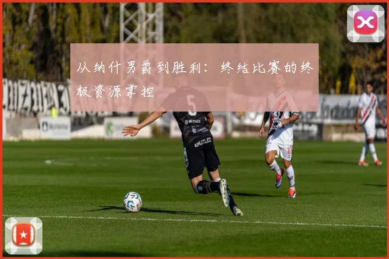 从纳什男爵到胜利：终结比赛的终极资源掌控