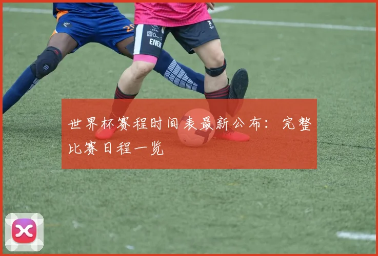 世界杯赛程时间表最新公布：完整比赛日程一览