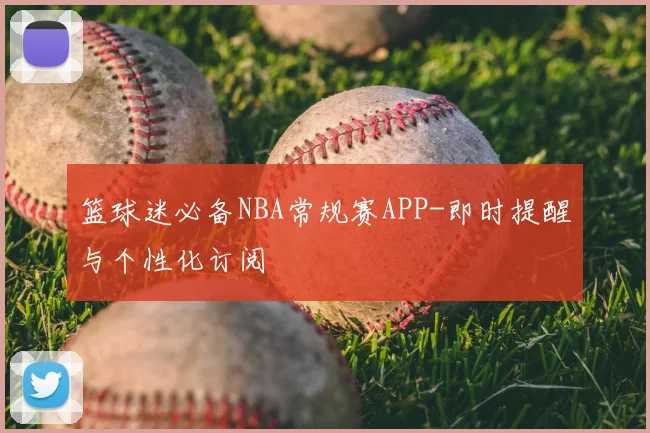 篮球迷必备NBA常规赛APP-即时提醒与个性化订阅
