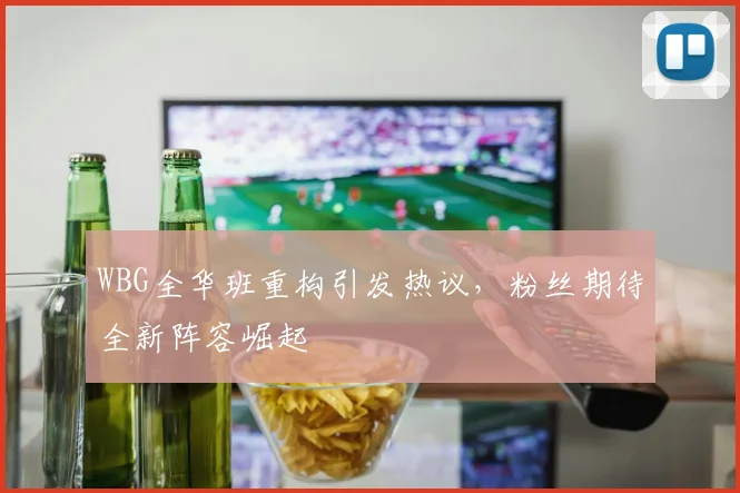 WBG全华班重构引发热议,粉丝期待全新阵容崛起