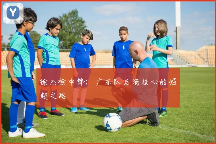 徐杰徐中锋：广东队后场核心的崛起之路