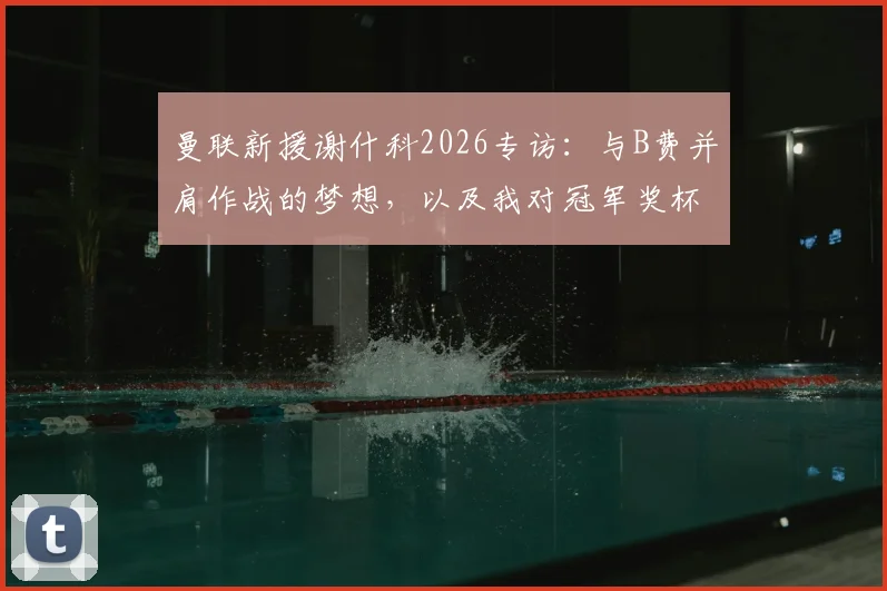 曼联新援谢什科2026专访：与B费并肩作战的梦想，以及我对冠军奖杯的渴望