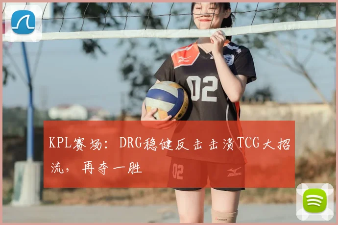 KPL赛场：DRG稳健反击击溃TCG大招流，再夺一胜