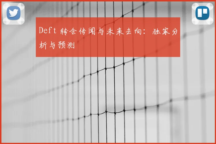 Deft 转会传闻与未来去向：独家分析与预测