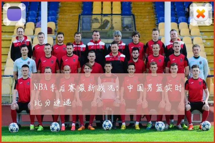 NBA季后赛最新战况：中国男篮实时比分速递