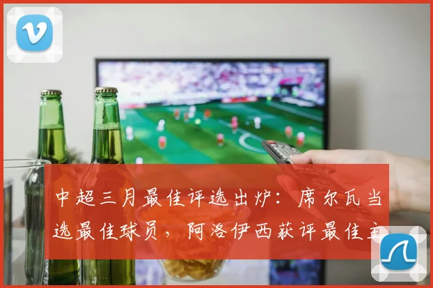 中超三月最佳评选出炉：席尔瓦当选最佳球员，阿洛伊西获评最佳主帅