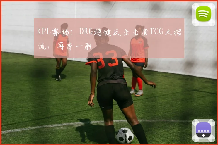 KPL赛场：DRG稳健反击击溃TCG大招流，再夺一胜