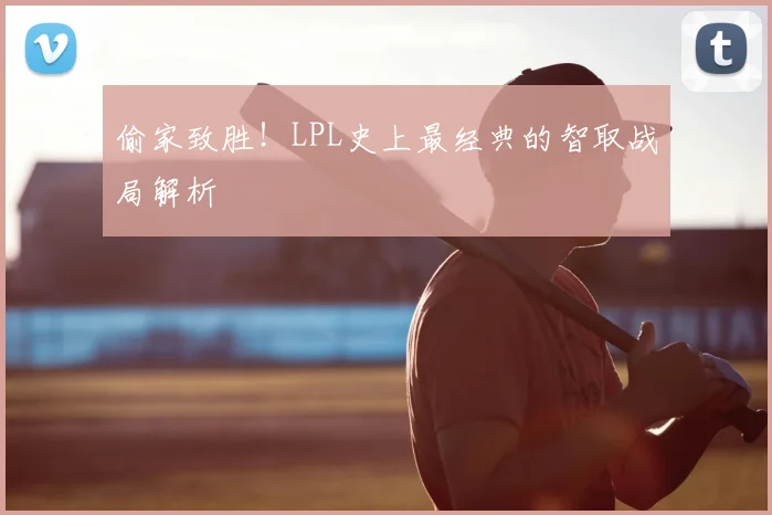 偷家致胜！LPL史上最经典的智取战局解析