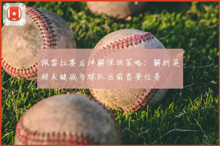 佩雷拉赛后详解保级策略：解析英超关键战与球队当前首要任务