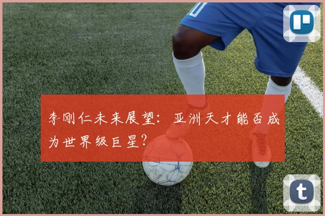 李刚仁未来展望：亚洲天才能否成为世界级巨星？