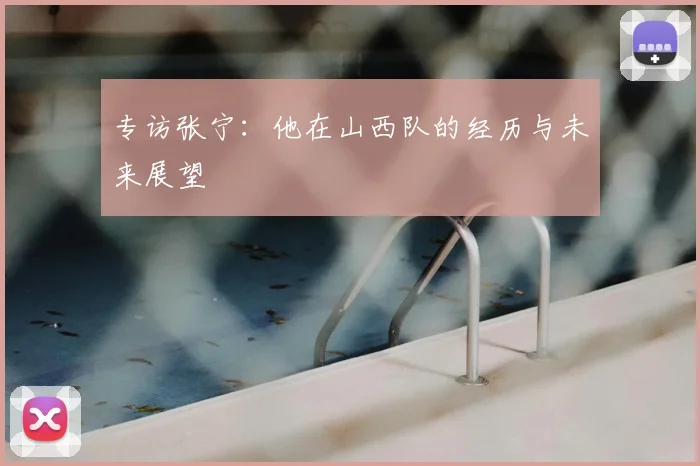 专访张宁：他在山西队的经历与未来展望