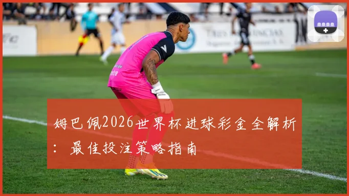 姆巴佩2026世界杯进球彩金全解析：最佳投注策略指南