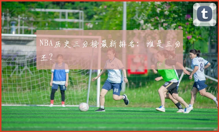 NBA历史三分榜最新排名：谁是三分王？