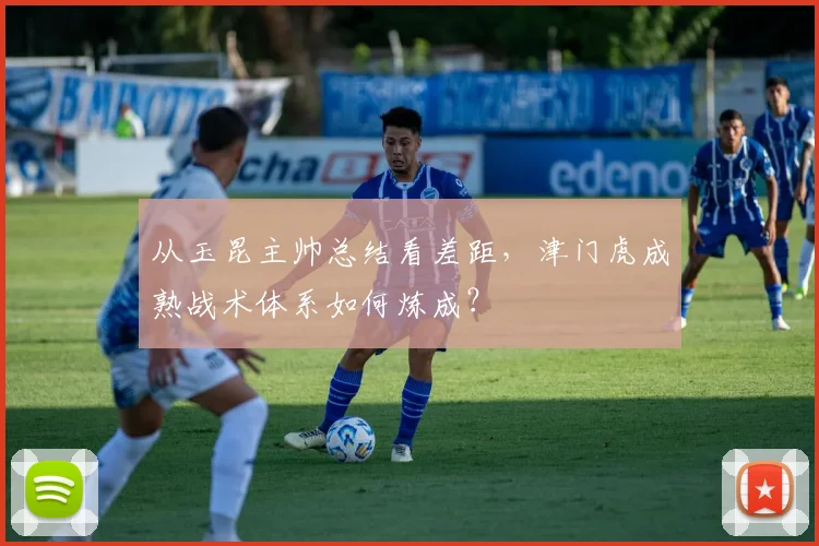 从玉昆主帅总结看差距，津门虎成熟战术体系如何炼成？