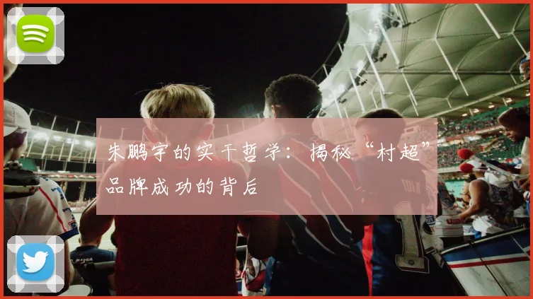 朱鹏宇的实干哲学：揭秘“村超”品牌成功的背后