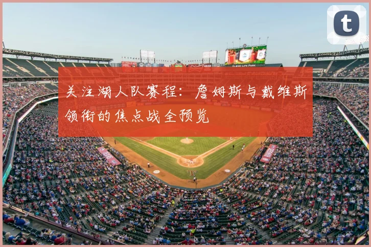 关注湖人队赛程：詹姆斯与戴维斯领衔的焦点战全预览