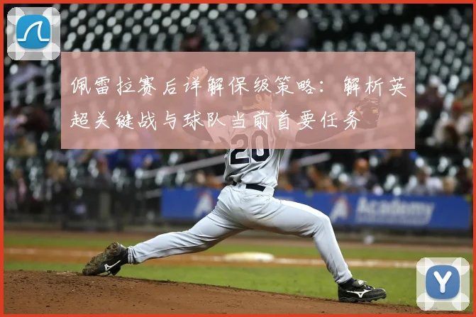 佩雷拉赛后详解保级策略：解析英超关键战与球队当前首要任务