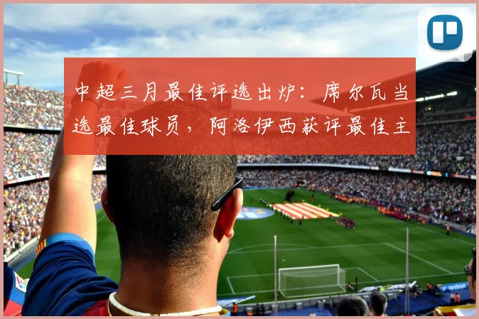 中超三月最佳评选出炉：席尔瓦当选最佳球员，阿洛伊西获评最佳主帅