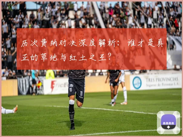 历次费纳对决深度解析：谁才是真正的草地与红土之王？