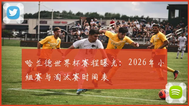 哈兰德世界杯赛程曝光：2026年小组赛与淘汰赛时间表