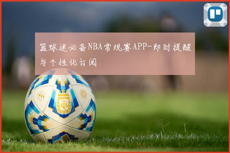 篮球迷必备NBA常规赛APP-即时提醒与个性化订阅