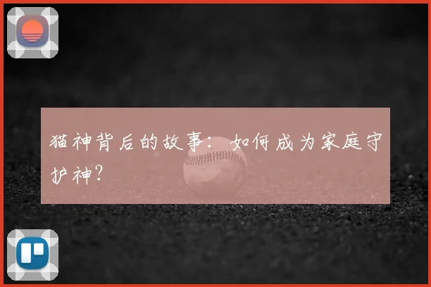 猫神背后的故事：如何成为家庭守护神？