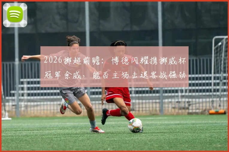 2026挪超前瞻：博德闪耀携挪威杯冠军余威，能否主场击退客战强劲的特罗姆瑟？