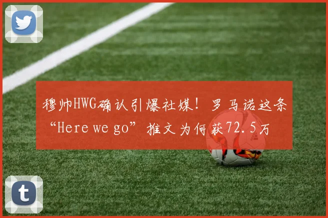 穆帅HWG确认引爆社媒！罗马诺这条“Here we go”推文为何获72.5万点赞登顶？深度解析