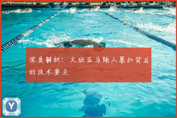 深度解析：文班亚马隔人暴扣背后的技术要点