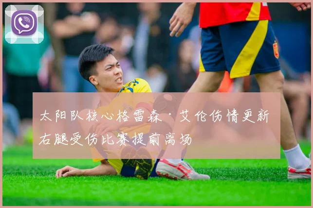 太阳队核心格雷森·艾伦伤情更新 右腿受伤比赛提前离场