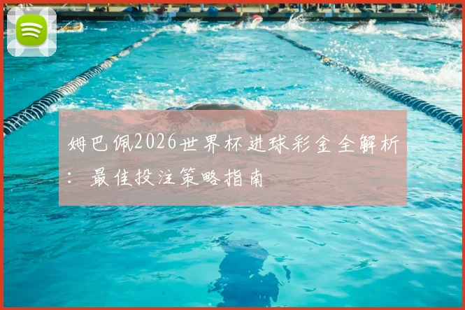 姆巴佩2026世界杯进球彩金全解析：最佳投注策略指南