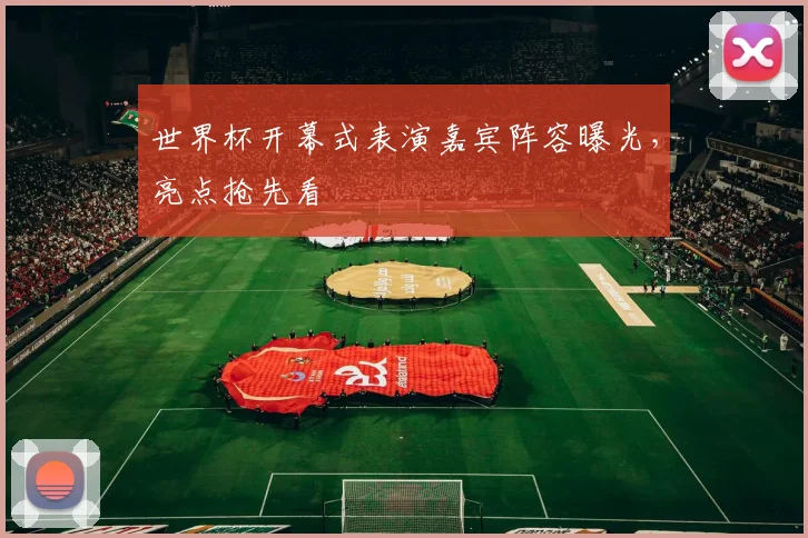 世界杯开幕式表演嘉宾阵容曝光，亮点抢先看