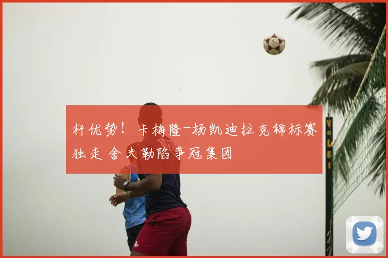 杆优势！卡梅隆-杨凯迪拉克锦标赛独走 舍夫勒陷争冠集团