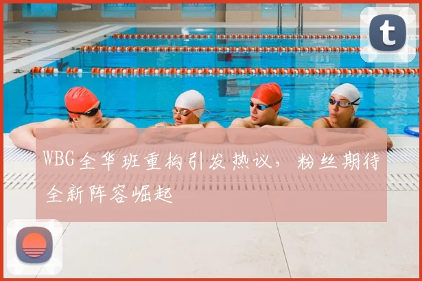 WBG全华班重构引发热议,粉丝期待全新阵容崛起
