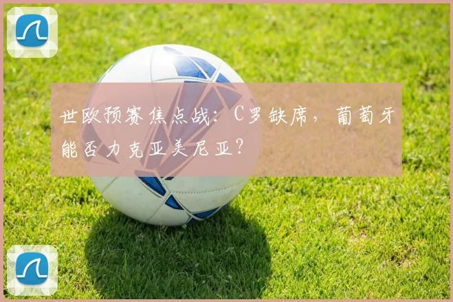世欧预赛焦点战：C罗缺席，葡萄牙能否力克亚美尼亚？