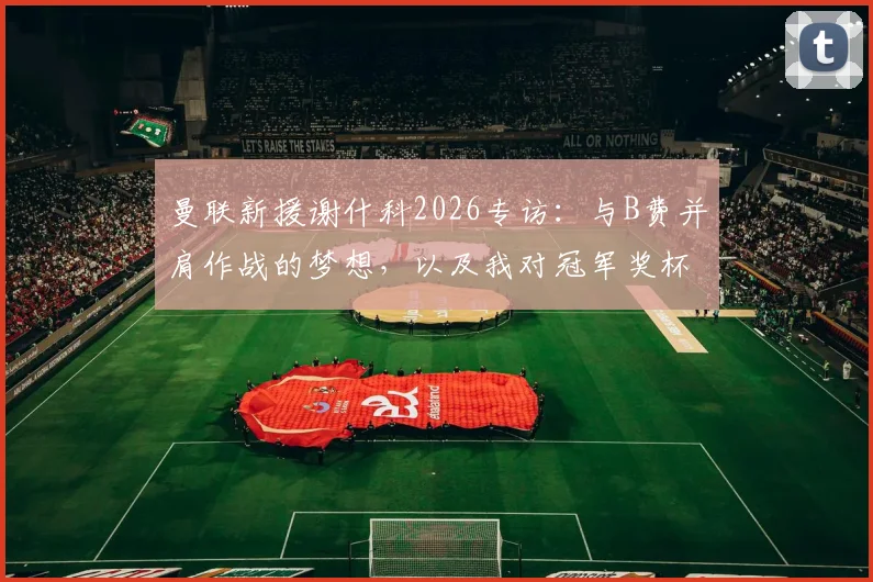 曼联新援谢什科2026专访：与B费并肩作战的梦想，以及我对冠军奖杯的渴望