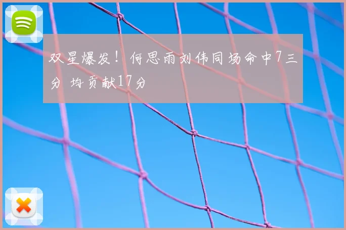 双星爆发！何思雨刘伟同场命中7三分 均贡献17分