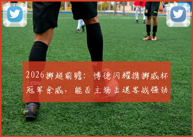 2026挪超前瞻：博德闪耀携挪威杯冠军余威，能否主场击退客战强劲的特罗姆瑟？