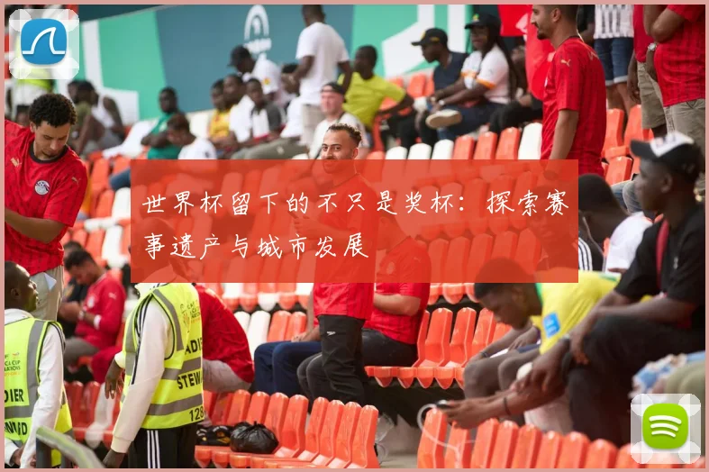世界杯留下的不只是奖杯：探索赛事遗产与城市发展