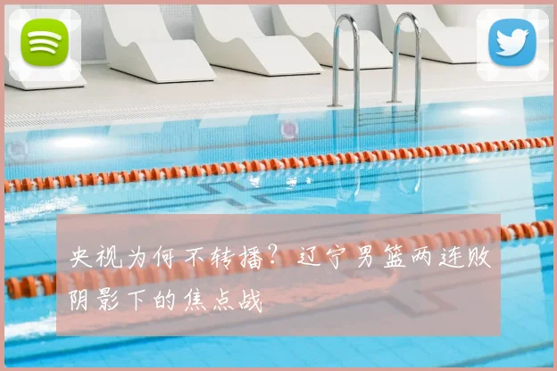央视为何不转播？辽宁男篮两连败阴影下的焦点战