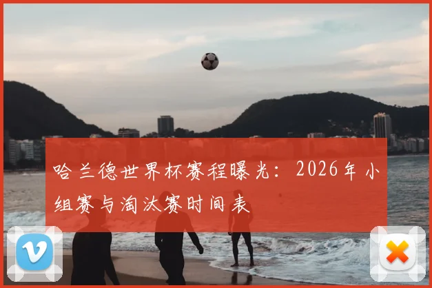 哈兰德世界杯赛程曝光：2026年小组赛与淘汰赛时间表